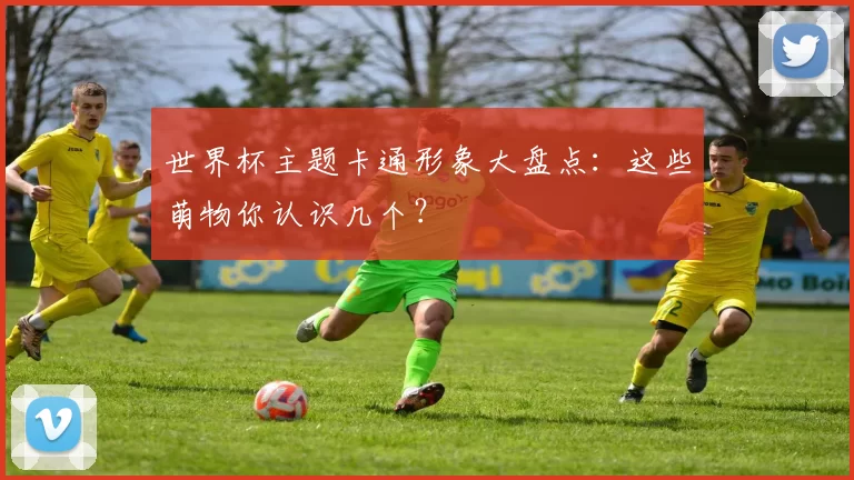 世界杯主题卡通形象大盘点:这些萌物你认识几个?