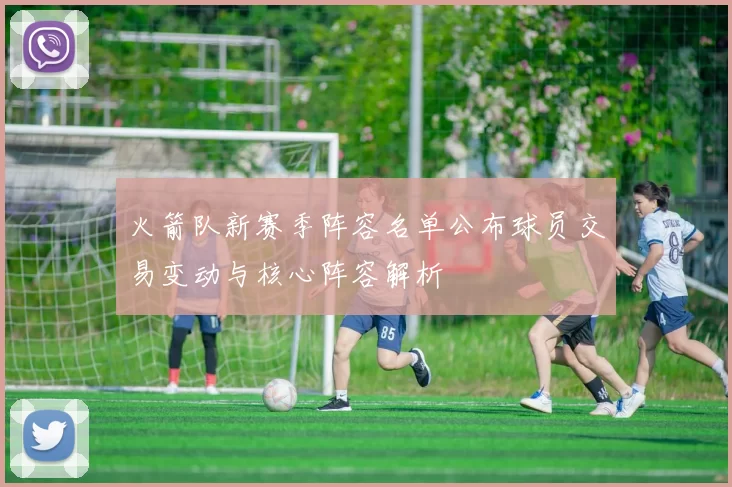 火箭队新赛季阵容名单公布球员交易变动与核心阵容解析