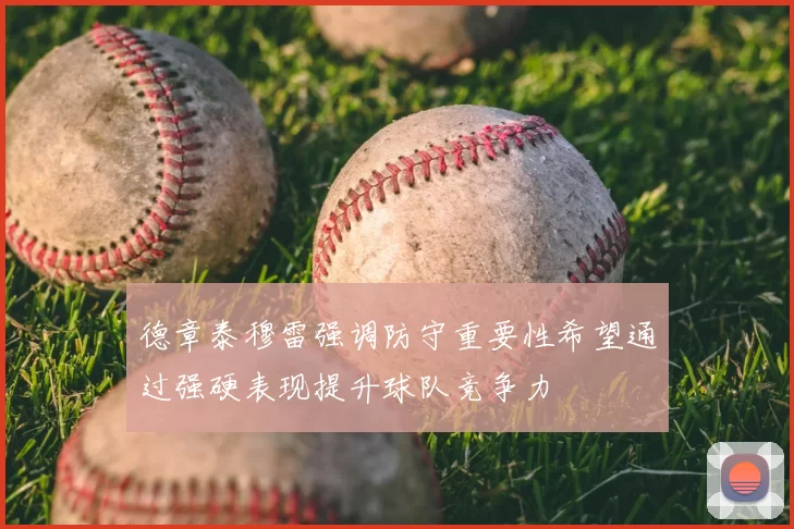 德章泰穆雷强调防守重要性希望通过强硬表现提升球队竞争力