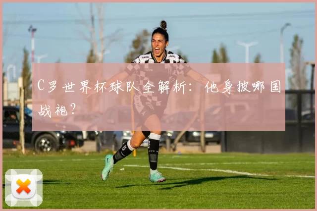 C罗世界杯球队全解析:他身披哪国战袍?