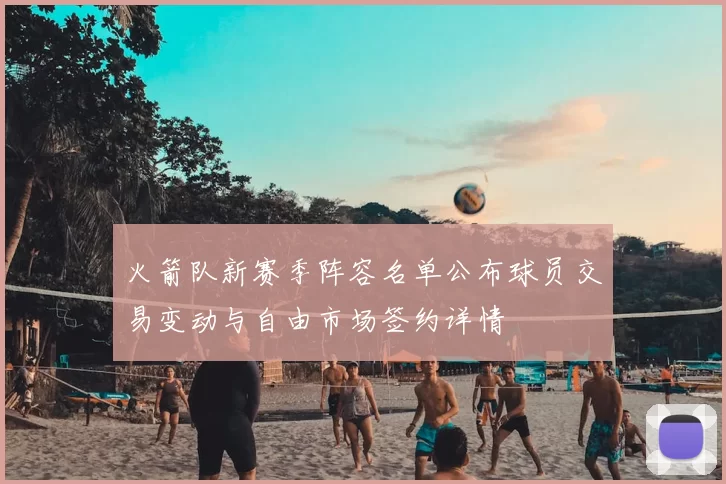 火箭队新赛季阵容名单公布球员交易变动与自由市场签约详情