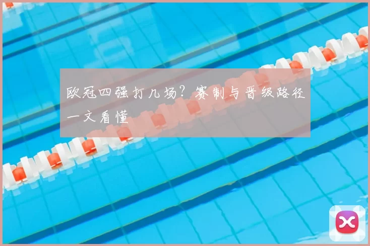 欧冠四强打几场?赛制与晋级路径一文看懂