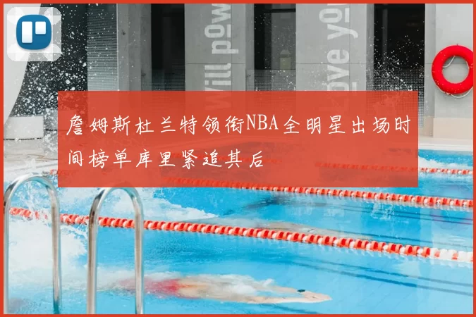 詹姆斯杜兰特领衔NBA全明星出场时间榜单库里紧追其后