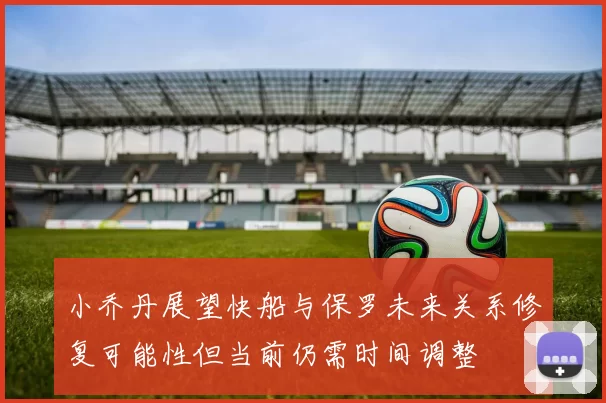 小乔丹展望快船与保罗未来关系修复可能性但当前仍需时间调整