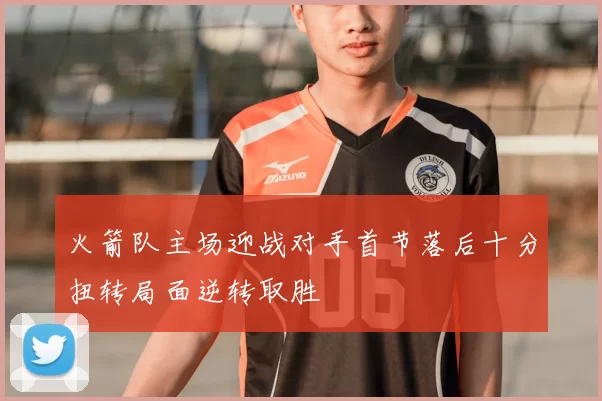 火箭队主场迎战对手首节落后十分扭转局面逆转取胜