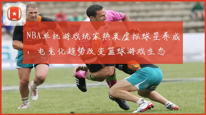 NBA单机游戏玩家热衷虚拟球星养成,电竞化趋势改变篮球游戏生态