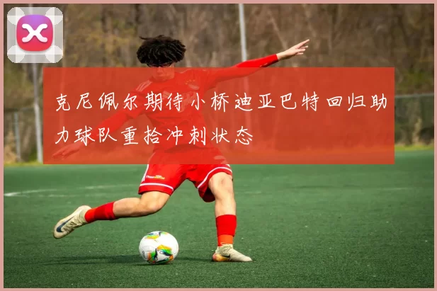 克尼佩尔期待小桥迪亚巴特回归助力球队重拾冲刺状态