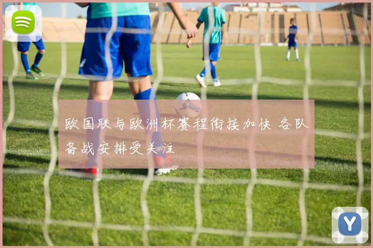 欧国联与欧洲杯赛程衔接加快 各队备战安排受关注
