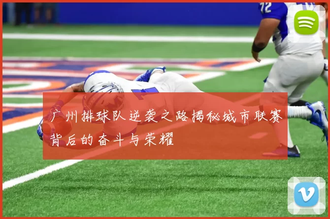 广州排球队逆袭之路揭秘城市联赛背后的奋斗与荣耀