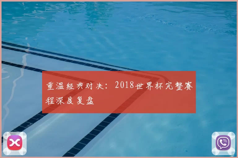 重温经典对决：2018世界杯完整赛程深度复盘