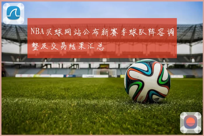 NBA买球网站公布新赛季球队阵容调整及交易结果汇总