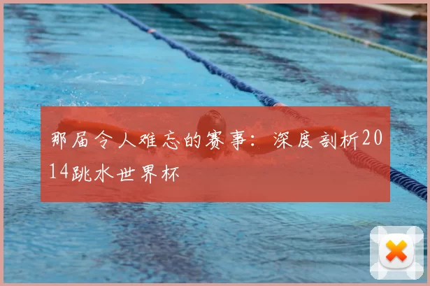 那届令人难忘的赛事:深度剖析2014跳水世界杯