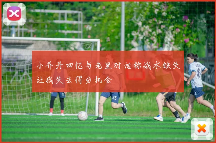 小乔丹回忆与老里对话称战术缺失让我失去得分机会
