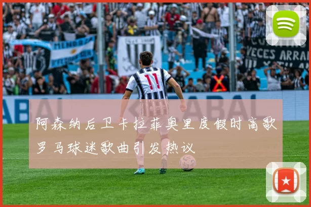 阿森纳后卫卡拉菲奥里度假时高歌罗马球迷歌曲引发热议