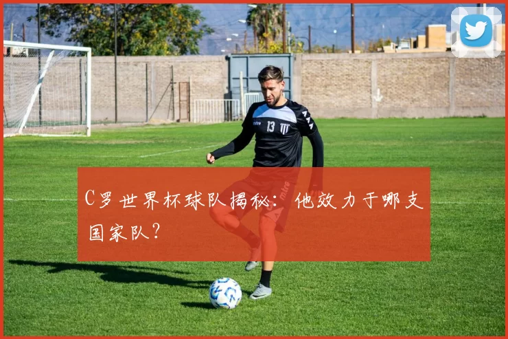 C罗世界杯球队揭秘:他效力于哪支国家队?