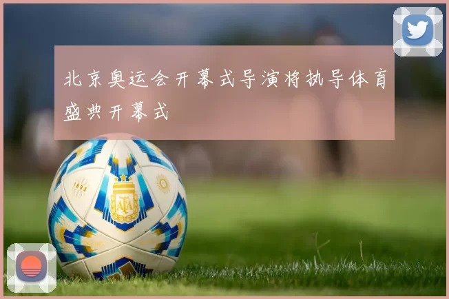 北京奥运会开幕式导演将执导体育盛典开幕式