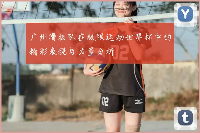 广州滑板队在极限运动世界杯中的精彩表现与力量分析