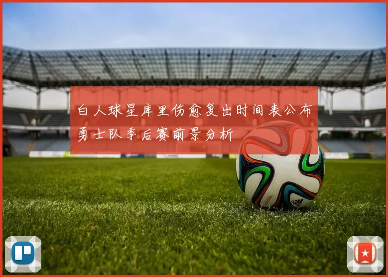 白人球星库里伤愈复出时间表公布勇士队季后赛前景分析
