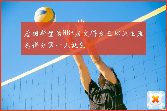 詹姆斯登顶NBA历史得分王职业生涯总得分第一人诞生