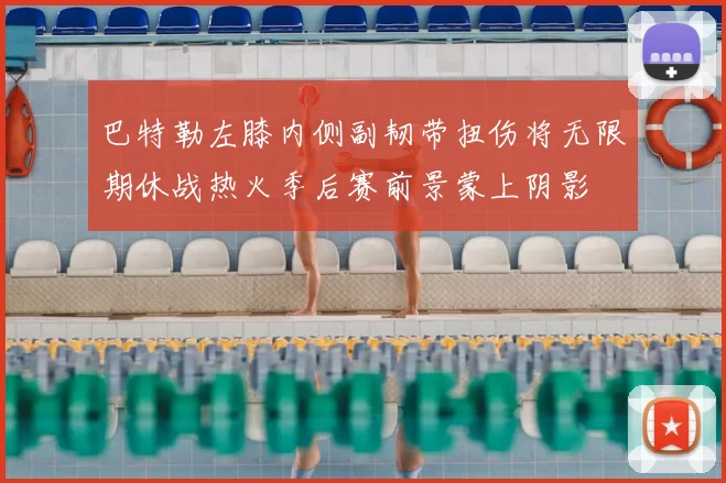 巴特勒左膝内侧副韧带扭伤将无限期休战热火季后赛前景蒙上阴影