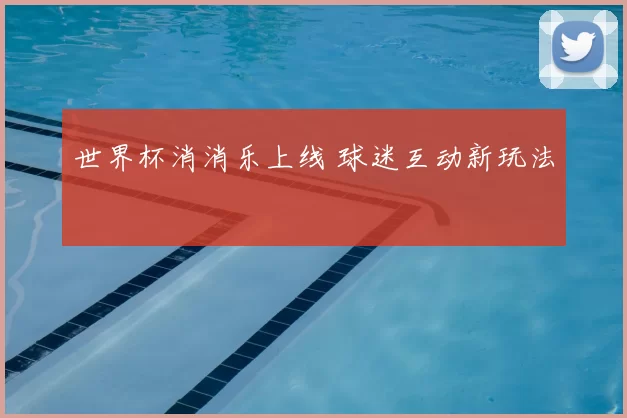 世界杯消消乐上线 球迷互动新玩法
