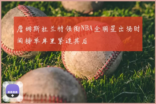 詹姆斯杜兰特领衔NBA全明星出场时间榜单库里紧追其后