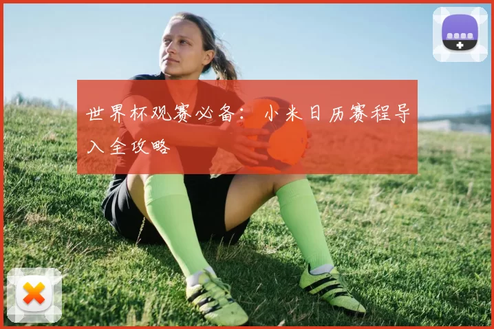 世界杯观赛必备:小米日历赛程导入全攻略