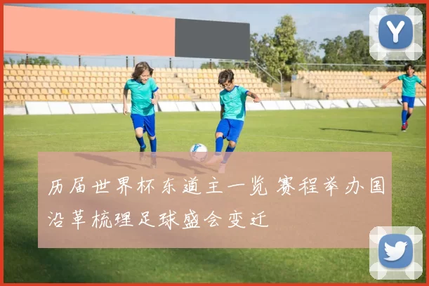历届世界杯东道主一览 赛程举办国沿革梳理足球盛会变迁