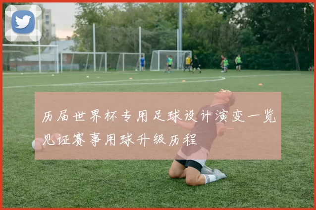 历届世界杯专用足球设计演变一览见证赛事用球升级历程