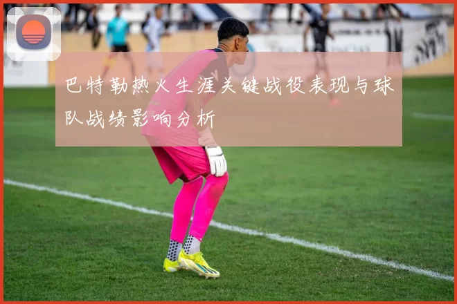 巴特勒热火生涯关键战役表现与球队战绩影响分析
