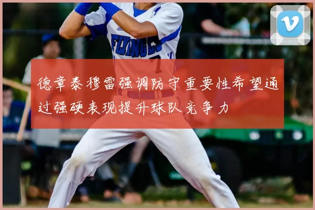 德章泰穆雷强调防守重要性希望通过强硬表现提升球队竞争力