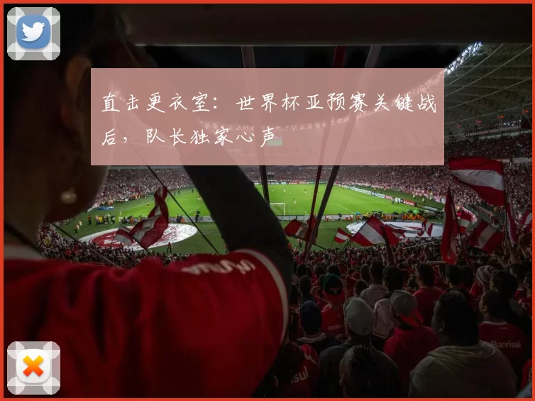 直击更衣室:世界杯亚预赛关键战后,队长独家心声