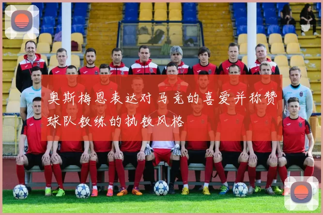 奥斯梅恩表达对马竞的喜爱并称赞球队教练的执教风格