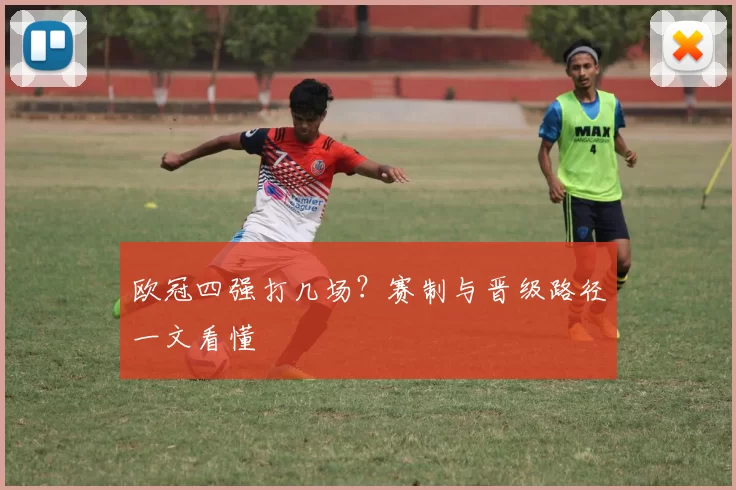 欧冠四强打几场？赛制与晋级路径一文看懂