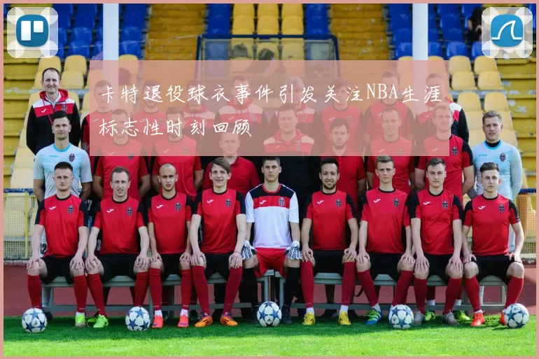 卡特退役球衣事件引发关注NBA生涯标志性时刻回顾