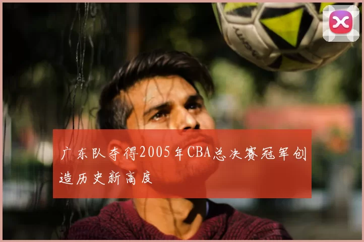 广东队夺得2005年CBA总决赛冠军创造历史新高度