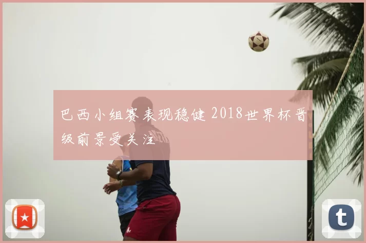 巴西小组赛表现稳健 2018世界杯晋级前景受关注