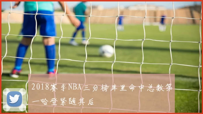 2018赛季NBA三分榜库里命中总数第一哈登紧随其后