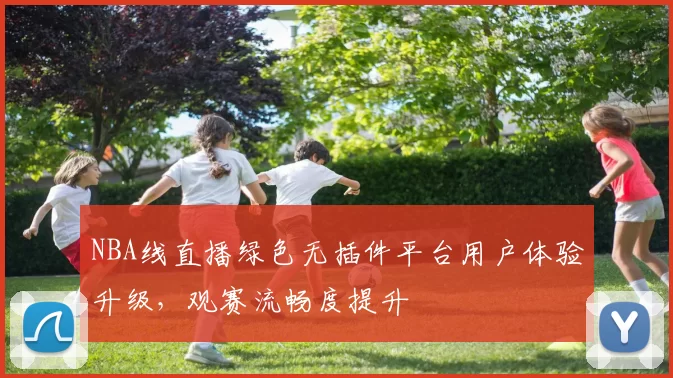 NBA线直播绿色无插件平台用户体验升级,观赛流畅度提升