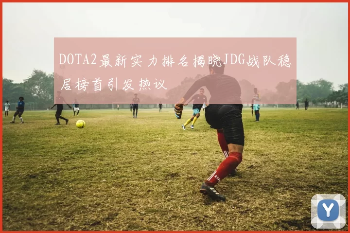 DOTA2最新实力排名揭晓JDG战队稳居榜首引发热议