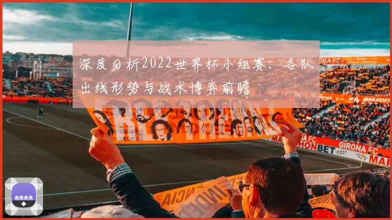 深度分析2022世界杯小组赛:各队出线形势与战术博弈前瞻