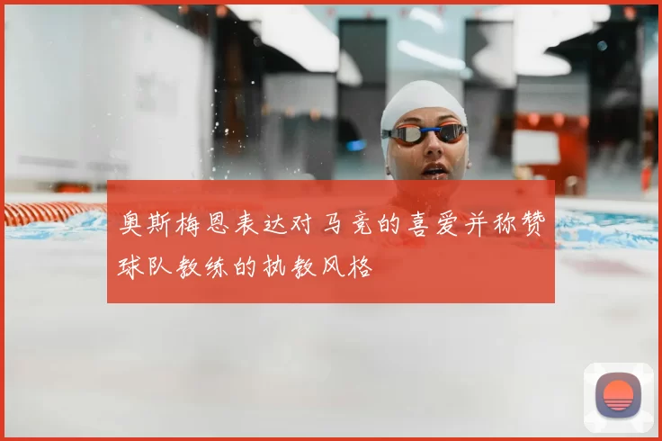 奥斯梅恩表达对马竞的喜爱并称赞球队教练的执教风格