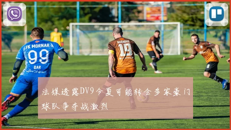 法媒透露DV9今夏可能转会多家豪门球队争夺战激烈