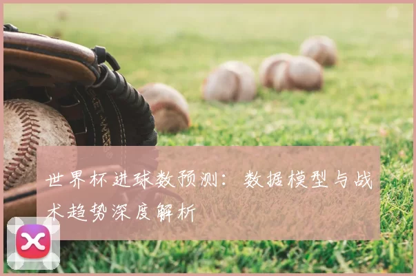 世界杯进球数预测:数据模型与战术趋势深度解析