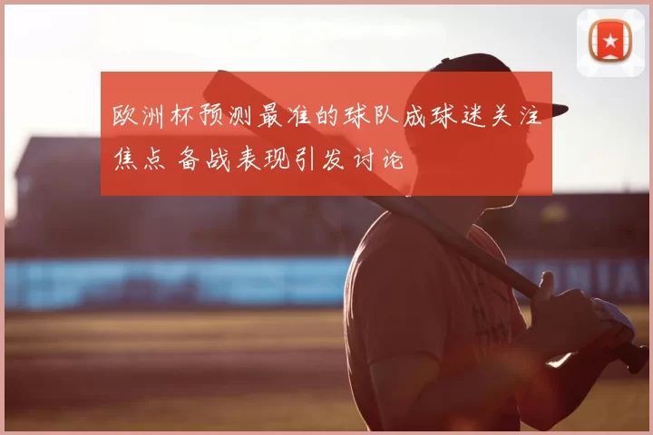 欧洲杯预测最准的球队成球迷关注焦点 备战表现引发讨论