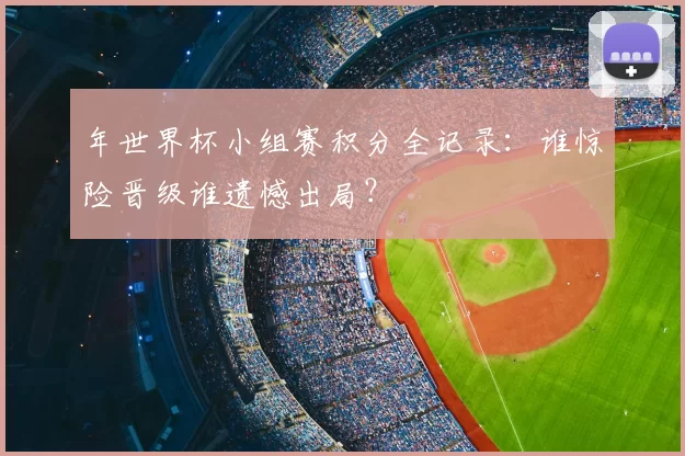 年世界杯小组赛积分全记录：谁惊险晋级谁遗憾出局？