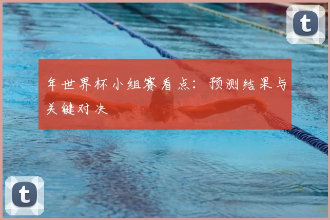 年世界杯小组赛看点：预测结果与关键对决