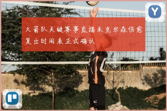 火箭队关键赛事直播米克尔森伤愈复出时间表正式确认