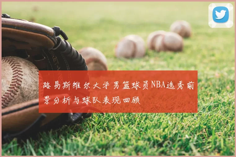 路易斯维尔大学男篮球员NBA选秀前景分析与球队表现回顾