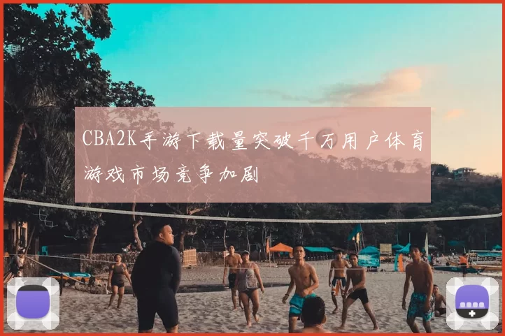 CBA2K手游下载量突破千万用户体育游戏市场竞争加剧